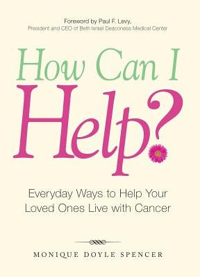 How Can I Help?: Everyday Ways to Help Your Loved Ones Live with Cancer by Doyle Spencer, Monique