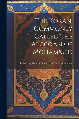 The Koran, Commonly Called The Alcoran Of Mohammed: Tr. Into English Immediately From The Original Arabic by Anonymous