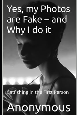 Yes, my Photos are Fake - and Why I do it: Catfishing in the First Person by Anonymous