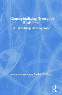 Conceptualizing 'Everyday Resistance': A Transdisciplinary Approach by Johansson, Anna