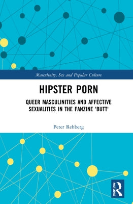 Hipster Porn: Queer Masculinities and Affective Sexualities in the Fanzine Butt by Rehberg, Peter