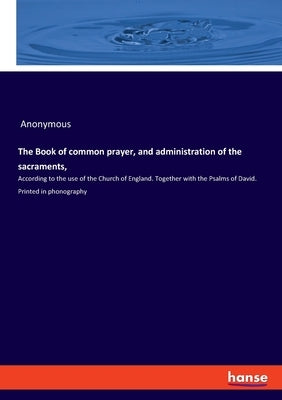The Book of common prayer, and administration of the sacraments,: According to the use of the Church of England. Together with the Psalms of David. Pr by Anonymous