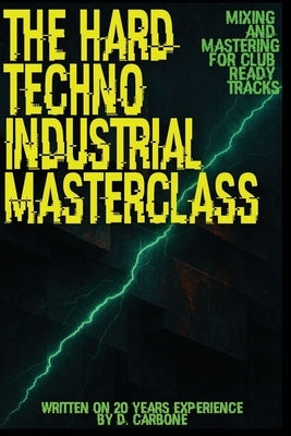 The Hard Techno/Industrial Masterclass: Mixing & Mastering for Club-Ready Tracks (English Version) by Carbone, D.
