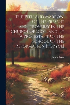 The 'pith And Marrow' Of The Present Controversy In The Church Of Scotland, By A Protestant Of The School Of The Reformation [j. Bryce] by (D D. )., James Bryce