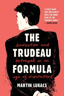 The Trudeau Formula: Seduction and Betrayal in an Age of Discontent by Lukacs, Martin