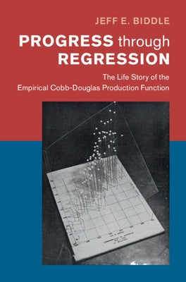 Progress Through Regression: The Life Story of the Empirical Cobb-Douglas Production Function by Biddle, Jeff E.