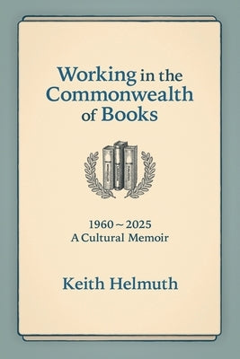 Working in the Commonwealth of Books: 1960-2025 A Cultural Memoir by Helmuth, Keith