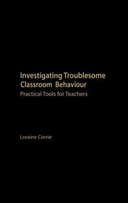 Investigating Troublesome Classroom Behaviours: Practical Tools for Teachers by Corrie, Loraine