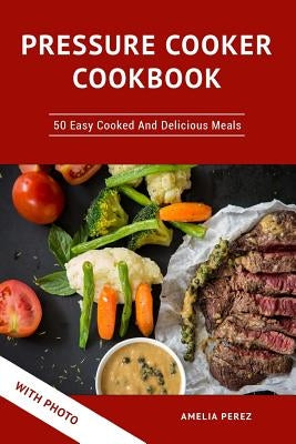 Pressure Cooker Cookbook: 50 Easy Cooked And Delicious Meals. With Photo by Perez, Amelia