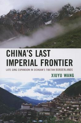 China's Last Imperial Frontier: Late Qing Expansion in Sichuan's Tibetan Borderlands by Wang, Xiuyu