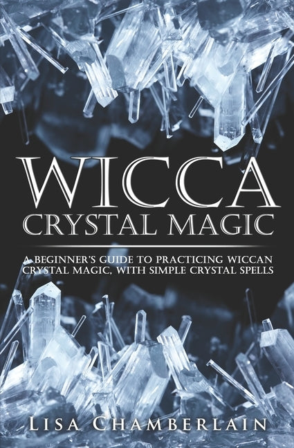 Wicca Crystal Magic: A Beginner's Guide to Practicing Wiccan Crystal Magic, with Simple Crystal Spells by Chamberlain, Lisa