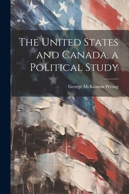 The United States and Canada, a Political Study by Wrong, George McKinnon