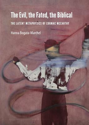 The Evil, the Fated, the Biblical: The Latent Metaphysics of Cormac McCarthy by Boguta-Marchel, Hanna