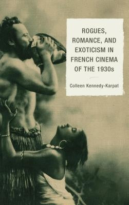 Rogues, Romance, and Exoticism in French Cinema of the 1930s by Kennedy-Karpat, Colleen