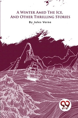 A Winter Amid The Ice, And Other Thrilling Stories by Verne, Jules