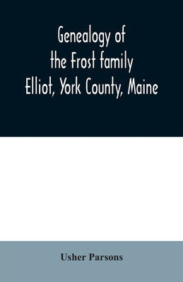 Genealogy of the Frost family: Elliot, York County, Maine by Parsons, Usher