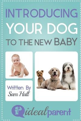 Introducing Your Dog To The New Baby: Illustrated, helpful parenting advice for nurturing your baby or child by Ideal Parent by Hall, Sam