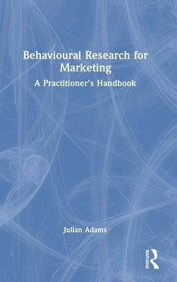 Behavioural Research for Marketing: A Practitioner's Handbook by Adams, Julian