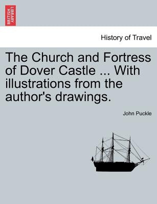 The Church and Fortress of Dover Castle ... with Illustrations from the Author's Drawings. by Puckle, John