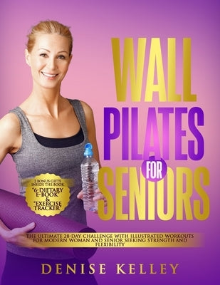 Wall Pilates for Seniors: The Ultimate 28-Day Challenge with illustrated Workouts for Modern Woman and Senior Seeking Strength and Flexibility by Kelley, Denise