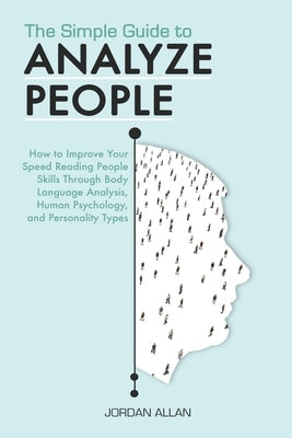 The Simple Guide to Analyze People: How to Improve Your Speed Reading People Skills Through Body Language Analysis, Human Psychology, and Personality by Allan, Jordan