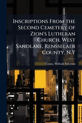 Inscriptions From the Second Cemetery of Zion's Lutheran Church, West Sandlake, Rensselaer County, N.Y by Coons, William Solyman 1863- [From Old