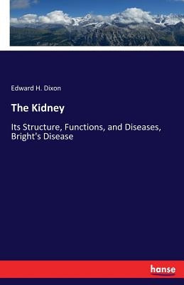 The Kidney: Its Structure, Functions, and Diseases, Bright's Disease by Dixon, Edward H.