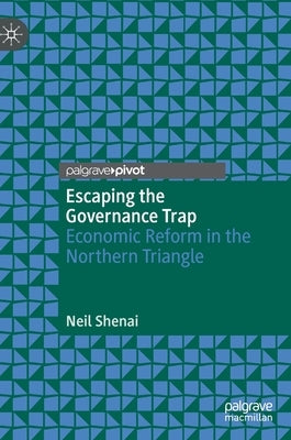 Escaping the Governance Trap: Economic Reform in the Northern Triangle by Shenai, Neil