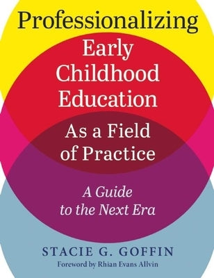 Professionalizing Early Childhood Education as a Field of Practice: A Guide to the Next Era by Goffin, Stacie