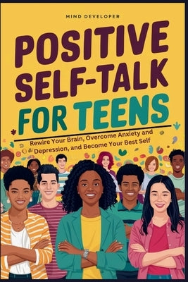 Positive Self-Talk for Teens: Rewire Your Brain, Overcome Anxiety and Depression, and Become Your Best Self by Developer, Mind