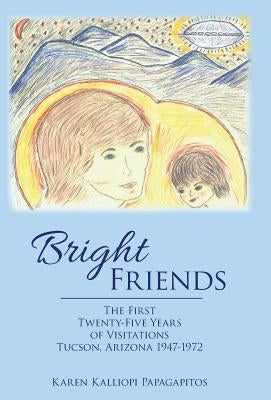 Bright Friends: The First Twenty-Five Years of Visitations Tucson, Arizona 1947-1972 by Papagapitos, Karen Kalliopi