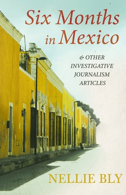 Six Months in Mexico: And Other Investigative Journalism Articles by Bly, Nellie