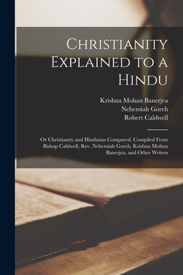 Christianity Explained to a Hindu: Or Christianity and Hinduism Compared. Compiled From Bishop Caldwell, Rev. Nehemiah Goreh, Krishna Mohun Banerjea, by Banerjea, Krishna Mohan