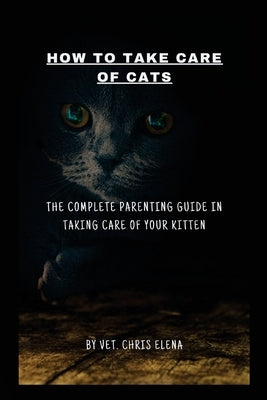 How to Take Care of Cats: The complete parenting guide in taking care of your kitten by Elena, Vet Chris
