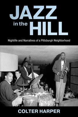 Jazz in the Hill: Nightlife and Narratives of a Pittsburgh Neighborhood by Harper, Colter