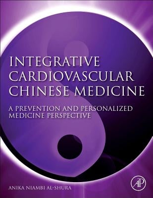 Integrative Cardiovascular Chinese Medicine: A Prevention and Personalized Medicine Perspective by Al-Shura, Anika Niambi