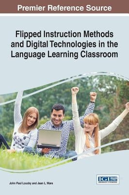 Flipped Instruction Methods and Digital Technologies in the Language Learning Classroom by Loucky, John Paul