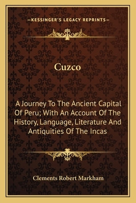 Cuzco: A Journey To The Ancient Capital Of Peru; With An Account Of The History, Language, Literature And Antiquities Of The Incas by Markham, Clements Robert