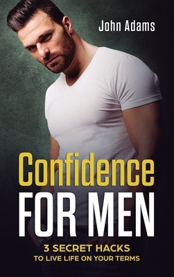 Confidence for Men: 3 Secret Hacks to Live Life on Your Terms by Adams, John