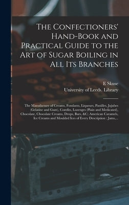 The Confectioners' Hand-book and Practical Guide to the Art of Sugar Boiling in All Its Branches: the Manufacture of Creams, Fondants, Liqueurs, Pasti by Skuse, E.