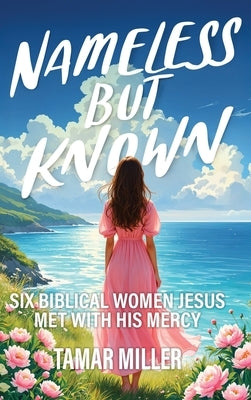 Nameless But Known: Six biblical women Jesus met with His mercy by Miller, Tamar