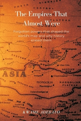 The Empires That Almost Were: Forgotten powers that shaped the world's map and why history erased them by Adebayo, Kwame