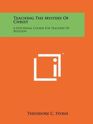 Teaching the Mystery of Christ: A Doctrinal Course for Teachers of Religion by Stone, Theodore C.