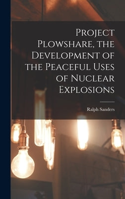 Project Plowshare, the Development of the Peaceful Uses of Nuclear Explosions by Sanders, Ralph