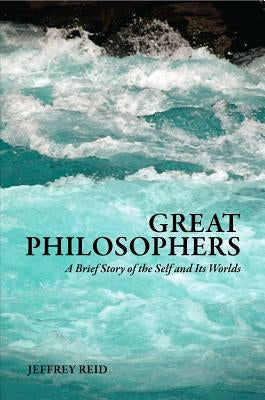 Great Philosophers: A Brief Story of the Self and Its Worlds by Reid, Jeffrey