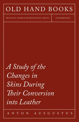 A Study of the Changes in Skins During Their Conversion into Leather by Schlichte, Anton Ausgustus