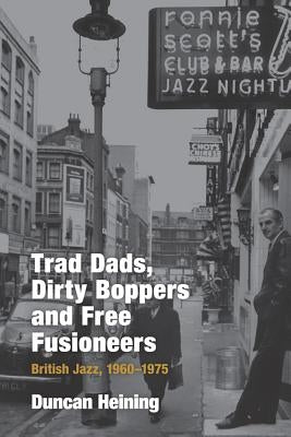Trad Dads, Dirty Boppers and Free Fusioneers: British Jazz, 1960-75 by Heining, Duncan