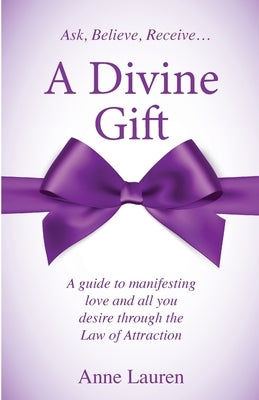 A Divine Gift: A Guide to Manifesting Love and All You Desire Through The Law of Attraction by Lauren, Anne