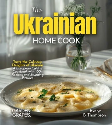The Ukrainian Home Cook: Taste the Culinary Delights of Ukraine - A European Cuisine Cookbook with 100+ Recipes and Stunning Pictures by Thompson, Evelyn B.