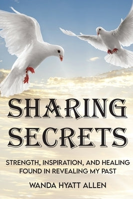 Sharing Secrets: Strength, Inspiration, and Healing Found in Revealing My Past by Allen, Wanda